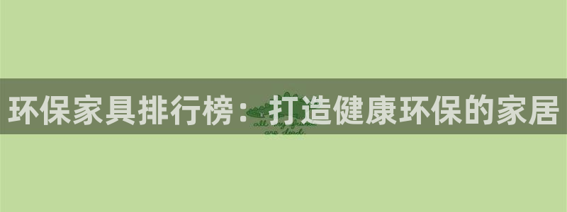 杏耀官网网站：环保家具排行榜：打造健康环保的家居